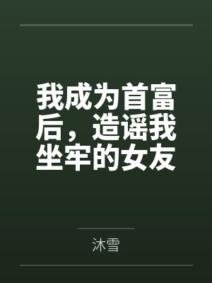 我成为首富后，造谣我坐牢的女友后悔了