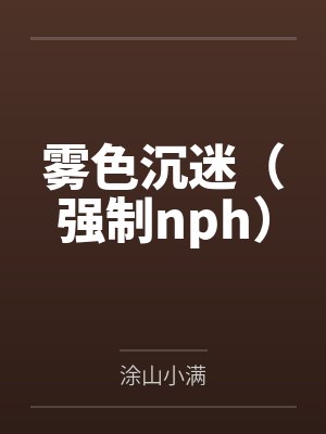 许雾温泽雾色沉迷(强制nph) 许雾温泽雾色沉迷(强制nph)