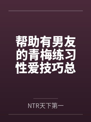 帮助有男友的青梅练习性爱技巧总感觉有什么不对劲