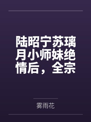 陆昭宁苏璃月小师妹绝情后，全宗哭着火葬场