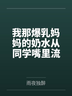 我那爆乳妈妈的奶水从同学嘴里流到课桌上