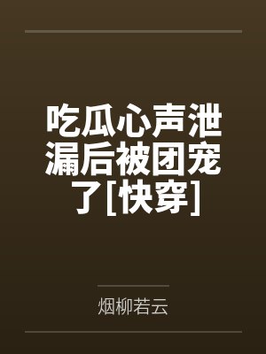 吃瓜心声泄漏后被团宠了[快穿]